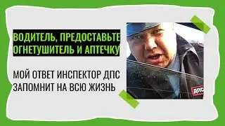 Водитель, предоставьте огнетушитель и аптечку Мой ответ инспектор ДПС запомнит на всю жизнь