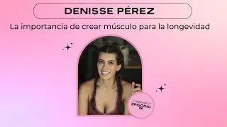 La importancia de crear músculo para la longevidad - Denisse Pérez E9 - T8