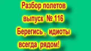 Разбор полетов выпус 116 Берегись идиоты всегда рядом