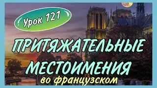 УРОК 121 / ПРИТЯЖАТЕЛЬНЫЕ МЕСТОИМЕНИЯ / pronoms possessifs