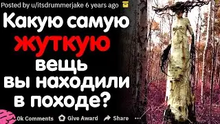 КАКУЮ САМУЮ ЖУТКУЮ ВЕЩЬ ВЫ НАХОДИЛИ В ПОХОДЕ?