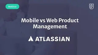 Webinar: Mobile vs Web Product Management by Atlassian Product Leader, Stephanie Zhang