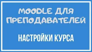 Moodle для преподавателей. Настройки курса.