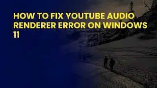 How to Fix YouTube Audio Renderer Error on Windows 11