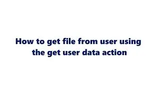 How to get files from users using the 'get user data' action