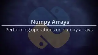 Numpy Arrays 6: Part 5 - Performing Operations on numpy arrays