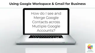 How do I see Google Contacts in multiple accounts and then Merge them into one Google Account?