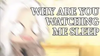 WHY ARE YOU WATCHING ME SLEEP!!! . . . THIS IS NOT NSFW GET YA HEAD ATTA THE GUTTER!