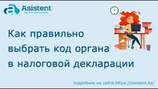 Как правильно выбрать код органа в налоговой декларации. asistent.kz
