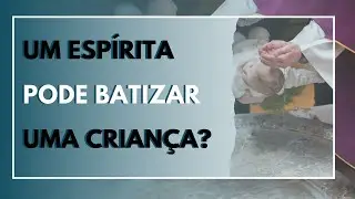 UM ESPÍRITA PODE BATIZAR UMA CRIANÇA?
