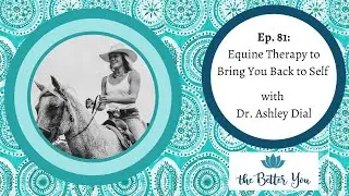 The Better You Podcast Ep. 81: Equine Therapy to Bring You Back to Self with Dr. Ashley Dial