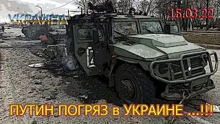 15.03.22. РЕЙД ПУТИНА на УКРАИНУ ЗАБУКСОВАЛ по ОСНОВНЫМ НАПРАВЛЕНИЯМ ...!!!