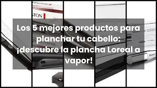Los 5 mejores productos para planchar tu cabello: ¡descubre la plancha Loreal a vapor!