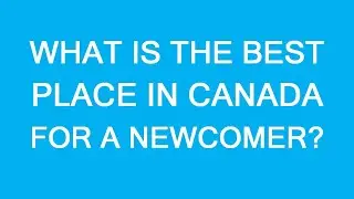 Best Place To Immigrate In Canada in 2020? How To Decide?