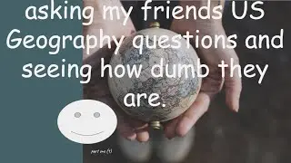 asking my friends US Geography questions and seeing how dumb they are.