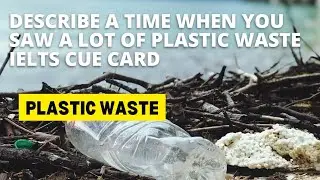 Describe a Time When You Saw a Lot of Plastic Waste IELTS Cue Card cue card