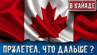 ПРИЛЕТЕЛ В КАНАДУ. ЧТО ДАЛЬШЕ ?