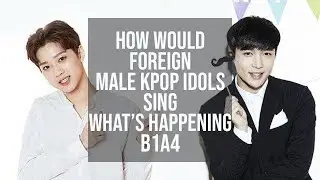 How Would FOREIGN MALE KPOP IDOLS Sing WHAT'S HAPPENING (B1A4)