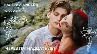 ЧЕРЕЗ ПЯТНАДЦАТЬ ЛЕТ. ВАЛЕРИЙ БРЮСОВ Слушаем рассказ о любви
