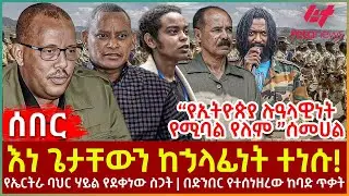 Ethiopia - እነ ጌታቸውን ከኃላፊነት ተነሱ!፣ “የኢትዮጵያ ሉዓላዊነት የሚባል የለም”ሰመሀል፣ የኤርትራ ባህርሃይል የደቀነው ስጋት፣ በድንበር ከባድ ጥቃት