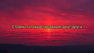 СТРАНЫ КОТОРЫЕ НЕНАВИДЯТ ДРУГ-ДРУГА