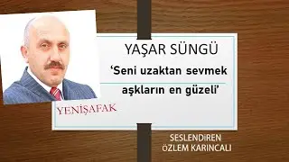 YAŞAR SÜNGÜ YENİŞAFAK GAZETESİ SENİ UZAKTAN SEVMEK AŞKLARIN EN GÜZELİ