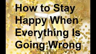 How to Stay Happy When Everything Is Going Wrong