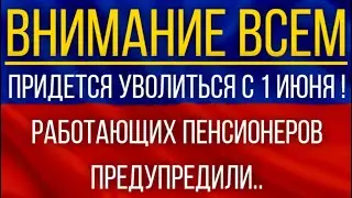 Придется уволиться с 1 июня!  Работающих Пенсионеров предупредили!