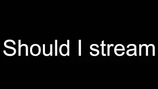 Should I Stream ??