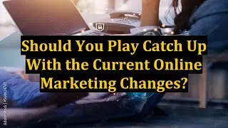 Should You Play Catch Up With the Current Online Marketing Changes?