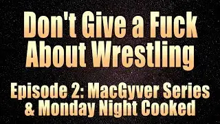 DGAF about Wrestling Ep. 2: MacGyver Series & Monday Night Cooked
