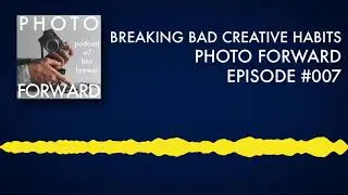Photo Forward Podcast Ep. #007: Breaking Bad Creative Habits