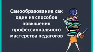 Вебинар. Самообразование как один из способов повышения профессионального мастерства педагогов.