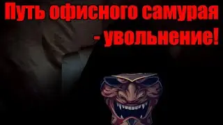 Путь офисного самурая - увольнение!