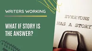 Writers Working: What If Story Is The Answer?