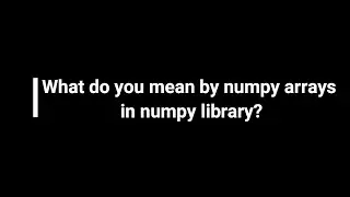 What do you mean by numpy arrays in numpy library ?