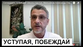 Соглашаясь, побеждай! Школа счастья.  Мельников Александр Сергеевич - Ваш психолог