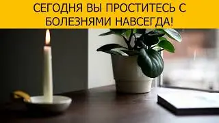 СЕГОДНЯ ВЫ ПРОСТИТЕСЬ С БОЛЕЗНЯМИ НАВСЕГДА!  Целительная молитва.
