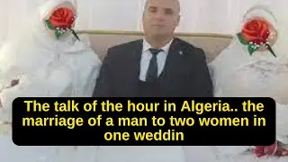 The talk of the hour in Algeria.. the marriage of a man to two women in one wedding