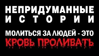 НЕПРИДУМАННЫЕ ИСТОРИИ (ч. 7) Молиться за людей - это кровь проливать.