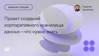 Вебинар-лекция. Что нужно знать, чтобы реализовать проект создания корпоративного хранилища данных.