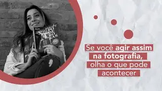 SE VOCÊ AGIR ASSIM NA FOTOGRAFIA, OLHA O QUE PODE ACONTECER!