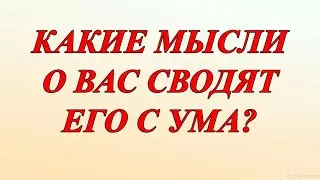 КАКИЕ МЫСЛИ О ВАС СВОДЯТ ЕГО С УМА?