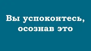 Вы успокоитесь, осознав это глубоко
